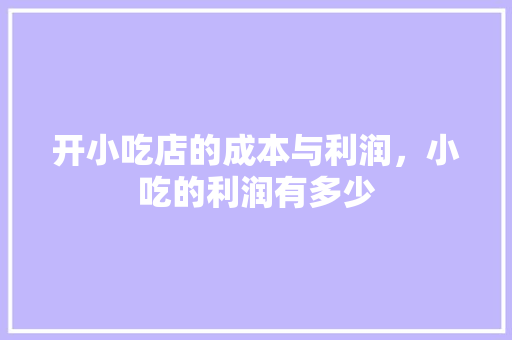 开小吃店的成本与利润，小吃的利润有多少 开小吃店的成本与利润，小吃的利润有多少 健康建议