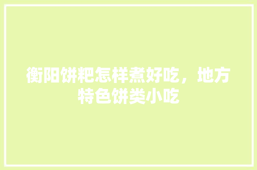 衡阳饼粑怎样煮好吃，地方特色饼类小吃 衡阳饼粑怎样煮好吃，地方特色饼类小吃 旅行资讯