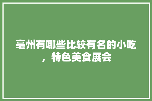 亳州有哪些比较有名的小吃，特色美食展会 生活指南