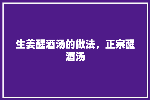 生姜醒酒汤的做法，正宗醒酒汤 生姜醒酒汤的做法，正宗醒酒汤 健康建议