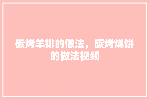 碳烤羊排的做法，碳烤烧饼的做法视频 碳烤羊排的做法，碳烤烧饼的做法视频 健康建议
