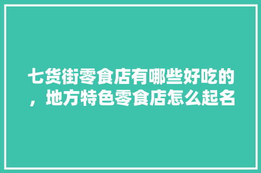 七货街零食店有哪些好吃的，地方特色零食店怎么起名