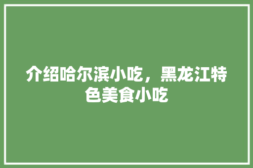 介绍哈尔滨小吃，黑龙江特色美食小吃 介绍哈尔滨小吃，黑龙江特色美食小吃 生活指南