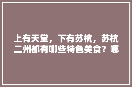 上有天堂，下有苏杭，苏杭二州都有哪些特色美食？哪里的美食更好吃，地方小吃特产 上有天堂，下有苏杭，苏杭二州都有哪些特色美食？哪里的美食更好吃，地方小吃特产 健康建议