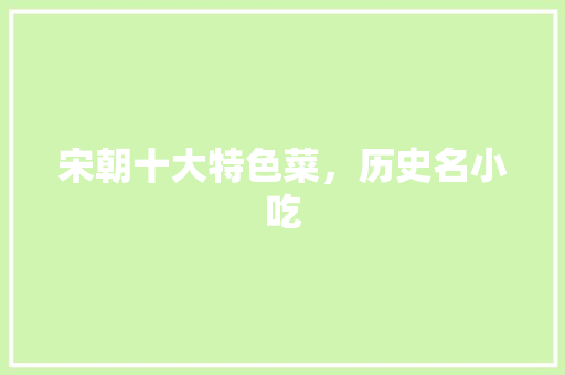 宋朝十大特色菜，历史名小吃