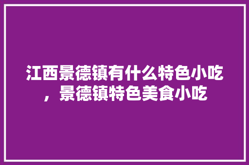 江西景德镇有什么特色小吃，景德镇特色美食小吃
