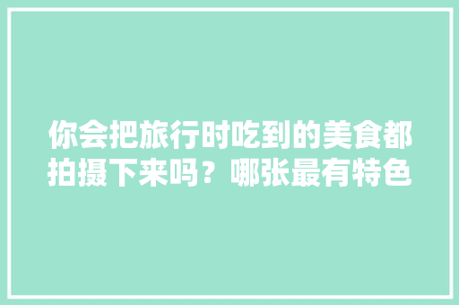 你会把旅行时吃到的美食都拍摄下来吗？哪张最有特色，散心的好地方旅游地点 你会把旅行时吃到的美食都拍摄下来吗？哪张最有特色，散心的好地方旅游地点 健康建议