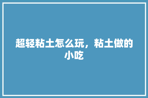 超轻粘土怎么玩，粘土做的小吃 超轻粘土怎么玩，粘土做的小吃 美食推荐