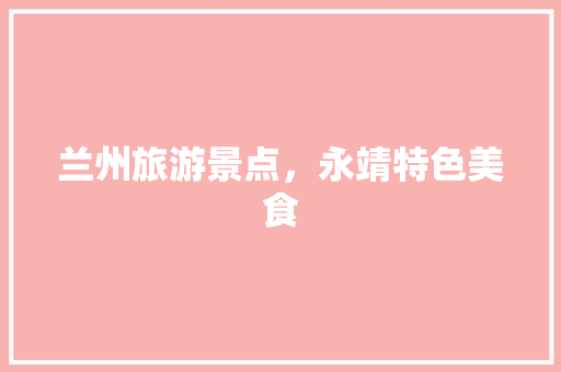 兰州旅游景点，永靖特色美食 兰州旅游景点，永靖特色美食 健康建议