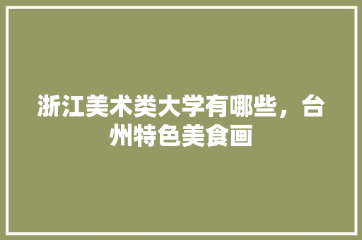 浙江美术类大学有哪些，台州特色美食画 浙江美术类大学有哪些，台州特色美食画 健康建议