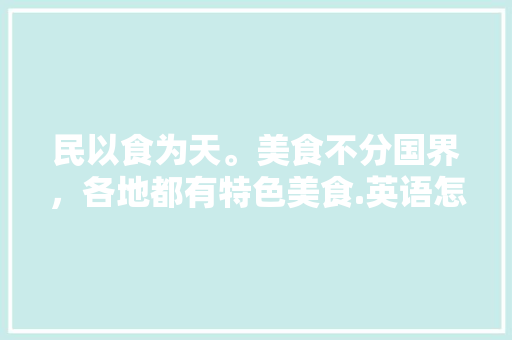 民以食为天。美食不分国界，各地都有特色美食.英语怎么读，当地特色美食小吃英文 民以食为天。美食不分国界，各地都有特色美食.英语怎么读，当地特色美食小吃英文 美食推荐