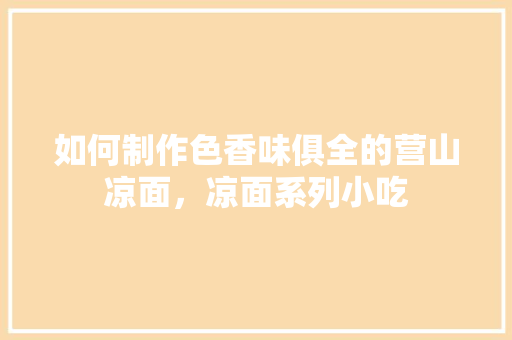 如何制作色香味俱全的营山凉面，凉面系列小吃 如何制作色香味俱全的营山凉面，凉面系列小吃 家居窍门