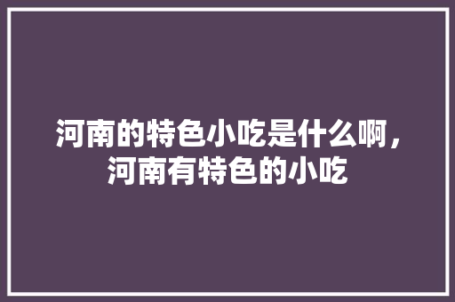 河南的特色小吃是什么啊，河南有特色的小吃 河南的特色小吃是什么啊，河南有特色的小吃 家居窍门