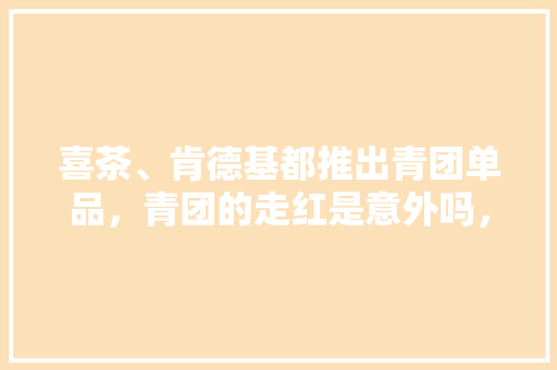 喜茶、肯德基都推出青团单品，青团的走红是意外吗，地方网红小吃 喜茶、肯德基都推出青团单品，青团的走红是意外吗，地方网红小吃 健康建议