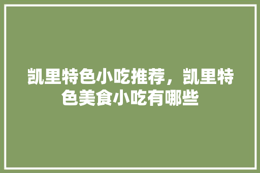 凯里特色小吃推荐，凯里特色美食小吃有哪些 凯里特色小吃推荐，凯里特色美食小吃有哪些 旅行资讯
