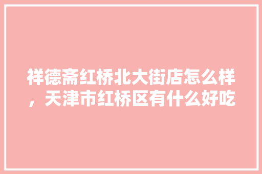 祥德斋红桥北大街店怎么样，天津市红桥区有什么好吃的 祥德斋红桥北大街店怎么样，天津市红桥区有什么好吃的 健康建议