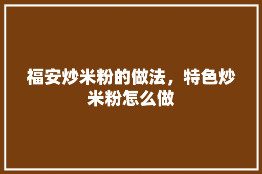 福安炒米粉的做法，特色炒米粉怎么做 福安炒米粉的做法，特色炒米粉怎么做 生活指南