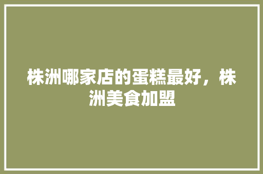 株洲哪家店的蛋糕最好，株洲美食加盟 株洲哪家店的蛋糕最好，株洲美食加盟 旅行资讯