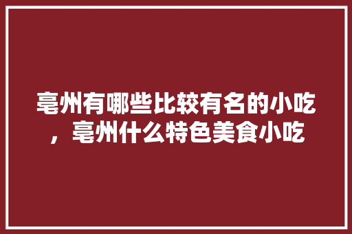 亳州有哪些比较有名的小吃,亳州什么特色美食小吃 家居窍门 亳州有哪些比较有名的小吃,亳州什么特色美食小吃 亳州有哪些比较有名的小吃,亳州什么特色美食小吃 家居窍门