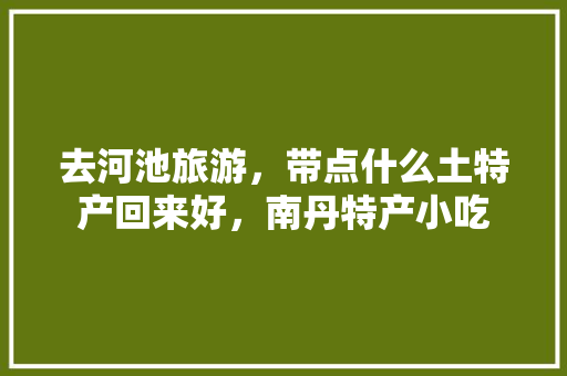 去河池旅游，带点什么土特产回来好，南丹特产小吃 去河池旅游，带点什么土特产回来好，南丹特产小吃 家居窍门