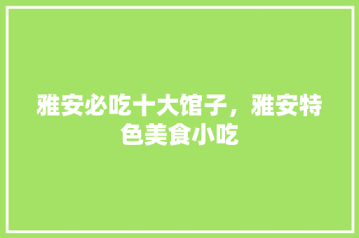 雅安必吃十大馆子，雅安特色美食小吃 雅安必吃十大馆子，雅安特色美食小吃 旅行资讯