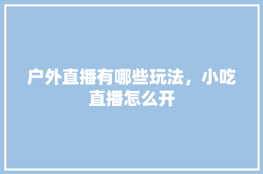 户外直播有哪些玩法，小吃直播怎么开 户外直播有哪些玩法，小吃直播怎么开 健康建议