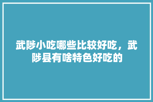 武陟小吃哪些比较好吃，武陟县有啥特色好吃的 武陟小吃哪些比较好吃，武陟县有啥特色好吃的 健康建议