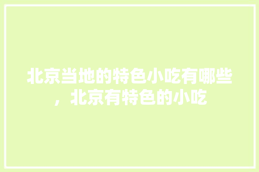 北京当地的特色小吃有哪些，北京有特色的小吃