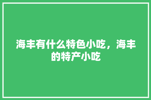 海丰有什么特色小吃，海丰的特产小吃 海丰有什么特色小吃，海丰的特产小吃 家居窍门