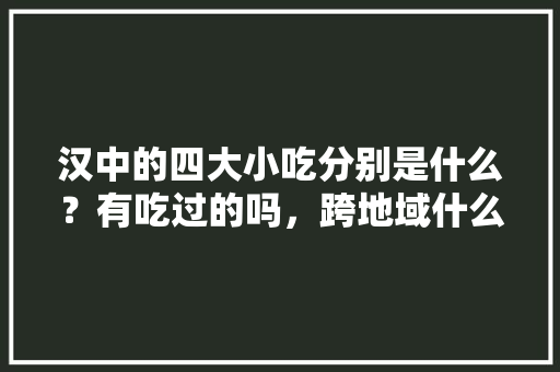 汉中的四大小吃分别是什么？有吃过的吗，跨地域什么意思 汉中的四大小吃分别是什么？有吃过的吗，跨地域什么意思 健康建议