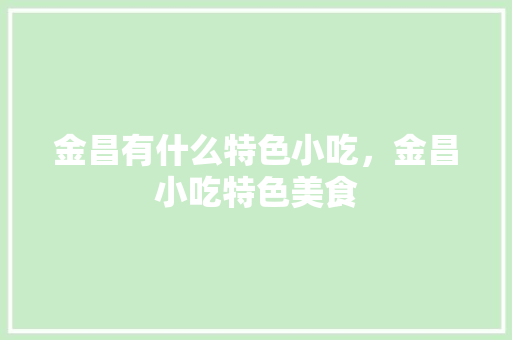 金昌有什么特色小吃，金昌小吃特色美食 金昌有什么特色小吃，金昌小吃特色美食 生活指南