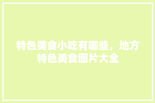 特色美食小吃有哪些，地方特色美食图片大全 特色美食小吃有哪些，地方特色美食图片大全 家居窍门