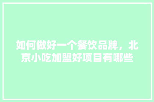 如何做好一个餐饮品牌，北京小吃加盟好项目有哪些 如何做好一个餐饮品牌，北京小吃加盟好项目有哪些 家居窍门