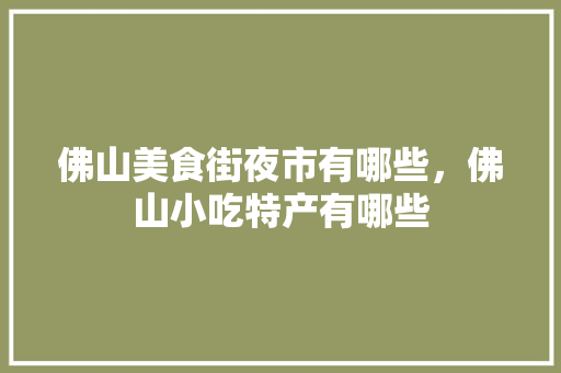 佛山美食街夜市有哪些，佛山小吃特产有哪些 佛山美食街夜市有哪些，佛山小吃特产有哪些 家居窍门