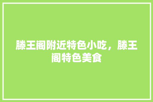 滕王阁附近特色小吃,滕王阁特色美食 美食推荐 滕王阁附近特色小吃,滕王阁特色美食 滕王阁附近特色小吃,滕王阁特色美食 美食推荐