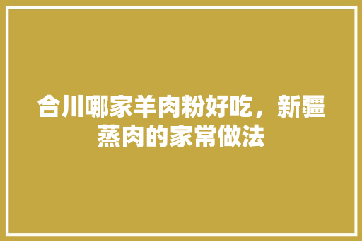 合川哪家羊肉粉好吃，新疆蒸肉的家常做法 合川哪家羊肉粉好吃，新疆蒸肉的家常做法 旅行资讯