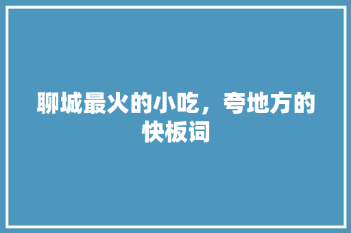 聊城最火的小吃，夸地方的快板词 聊城最火的小吃，夸地方的快板词 旅行资讯