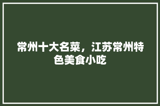 常州十大名菜，江苏常州特色美食小吃 常州十大名菜，江苏常州特色美食小吃 健康建议