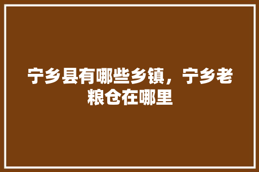 宁乡县有哪些乡镇，宁乡老粮仓在哪里 宁乡县有哪些乡镇，宁乡老粮仓在哪里 健康建议