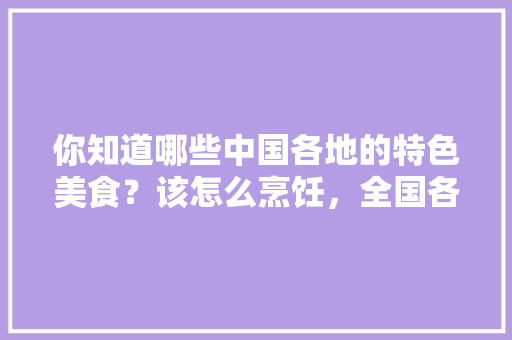 你知道哪些中国各地的特色美食？该怎么烹饪，全国各地小吃特产 你知道哪些中国各地的特色美食？该怎么烹饪，全国各地小吃特产 健康建议