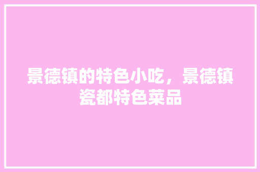 景德镇的特色小吃，景德镇瓷都特色菜品 景德镇的特色小吃，景德镇瓷都特色菜品 家居窍门