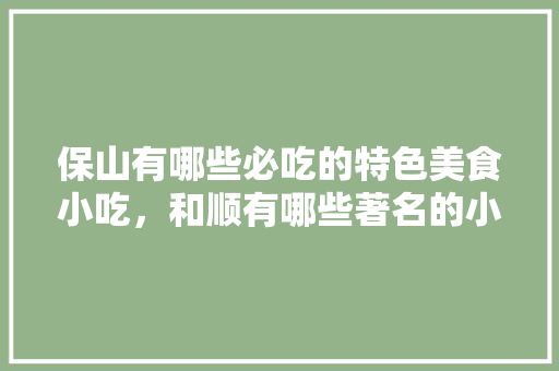 保山有哪些必吃的特色美食小吃，和顺有哪些著名的小吃 保山有哪些必吃的特色美食小吃，和顺有哪些著名的小吃 生活指南