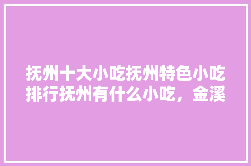 抚州十大小吃抚州特色小吃排行抚州有什么小吃，金溪县特色美食 抚州十大小吃抚州特色小吃排行抚州有什么小吃，金溪县特色美食 生活指南