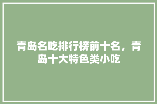 青岛名吃排行榜前十名，青岛十大特色类小吃 青岛名吃排行榜前十名，青岛十大特色类小吃 健康建议