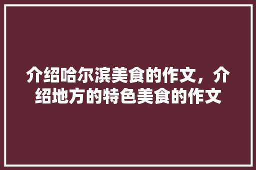 介绍哈尔滨美食的作文,介绍地方的特色美食的作文 生活指南 介绍哈尔滨美食的作文,介绍地方的特色美食的作文 介绍哈尔滨美食的作文,介绍地方的特色美食的作文 生活指南