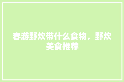 春游野炊带什么食物，野炊美食推荐 春游野炊带什么食物，野炊美食推荐 家居窍门
