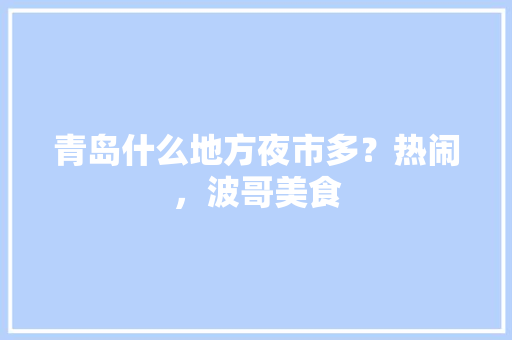 青岛什么地方夜市多？热闹，波哥美食 青岛什么地方夜市多？热闹，波哥美食 生活指南