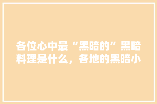 各位心中最“黑暗的”黑暗料理是什么，各地的黑暗小吃 各位心中最“黑暗的”黑暗料理是什么，各地的黑暗小吃 健康建议