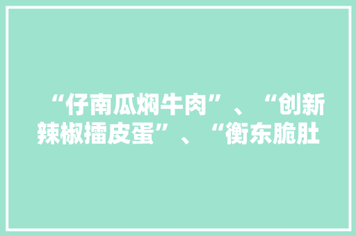 “仔南瓜焖牛肉”、“创新辣椒擂皮蛋”、“衡东脆肚”的卖点及专业做法是什么，衡东特色美食 “仔南瓜焖牛肉”、“创新辣椒擂皮蛋”、“衡东脆肚”的卖点及专业做法是什么，衡东特色美食 家居窍门