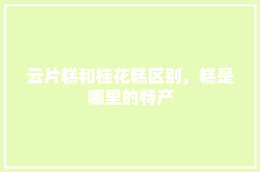 云片糕和桂花糕区别，糕是哪里的特产 云片糕和桂花糕区别，糕是哪里的特产 健康建议